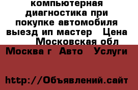 компьютерная диагностика при покупке автомобиля выезд ип мастер › Цена ­ 900 - Московская обл., Москва г. Авто » Услуги   